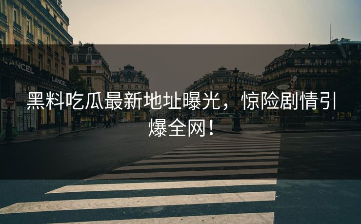 黑料吃瓜最新地址曝光，惊险剧情引爆全网！