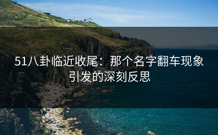 51八卦临近收尾：那个名字翻车现象引发的深刻反思