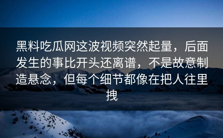 黑料吃瓜网这波视频突然起量，后面发生的事比开头还离谱，不是故意制造悬念，但每个细节都像在把人往里拽