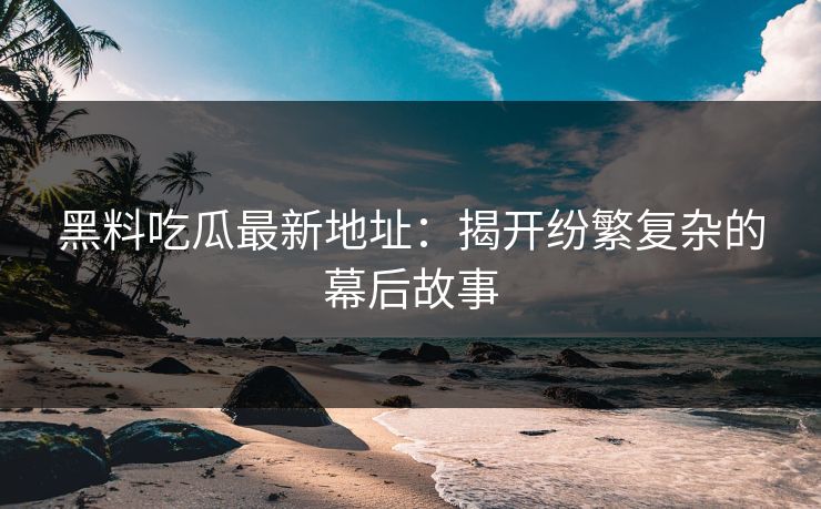 黑料吃瓜最新地址：揭开纷繁复杂的幕后故事