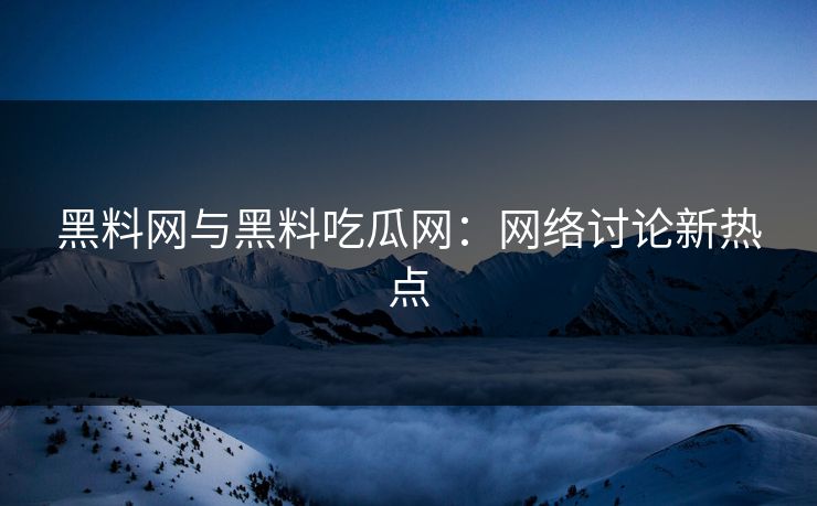 黑料网与黑料吃瓜网：网络讨论新热点