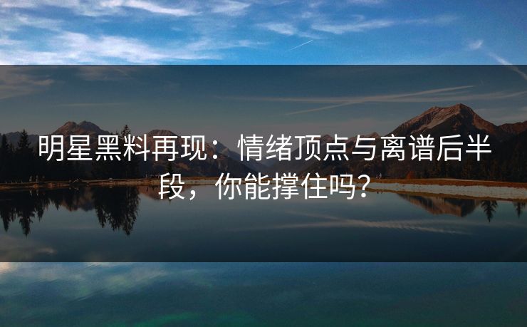 明星黑料再现：情绪顶点与离谱后半段，你能撑住吗？
