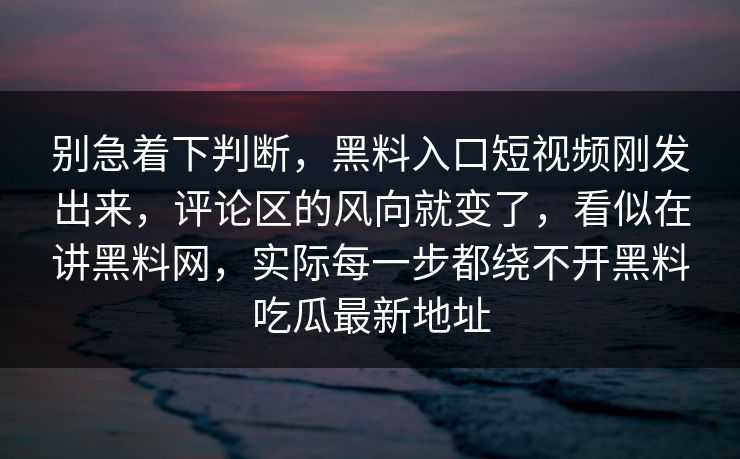 别急着下判断，黑料入口短视频刚发出来，评论区的风向就变了，看似在讲黑料网，实际每一步都绕不开黑料吃瓜最新地址