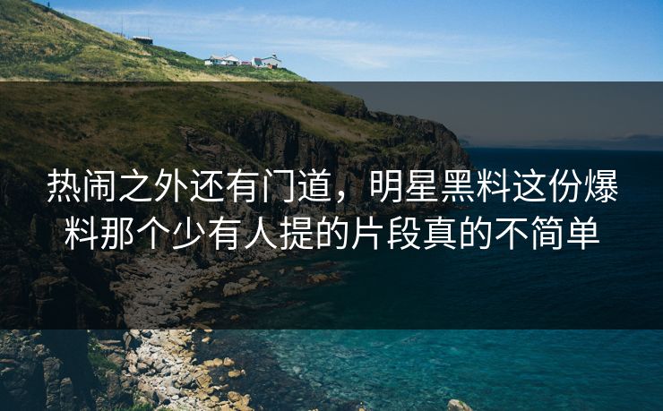 热闹之外还有门道,明星黑料这份爆料那个少有人提的片段真的不简单 热闹之外还有门道,明星黑料这份爆料那个少有人提的片段真的不简单