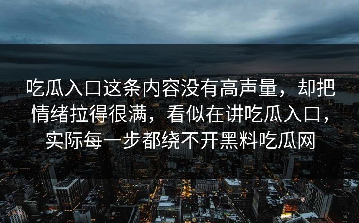 吃瓜入口这条内容没有高声量，却把情绪拉得很满，看似在讲吃瓜入口，实际每一步都绕不开黑料吃瓜网