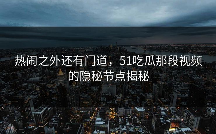 热闹之外还有门道,51吃瓜那段视频的隐秘节点揭秘 热闹之外还有门道,51吃瓜那段视频的隐秘节点揭秘